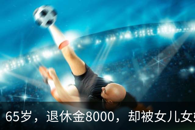 65岁，退休金8000，却被女儿女婿当“免费保姆”